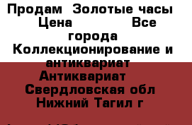 Продам “Золотые часы“ › Цена ­ 60 000 - Все города Коллекционирование и антиквариат » Антиквариат   . Свердловская обл.,Нижний Тагил г.